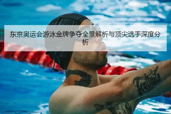 东京奥运会游泳金牌争夺全景解析与顶尖选手深度分析