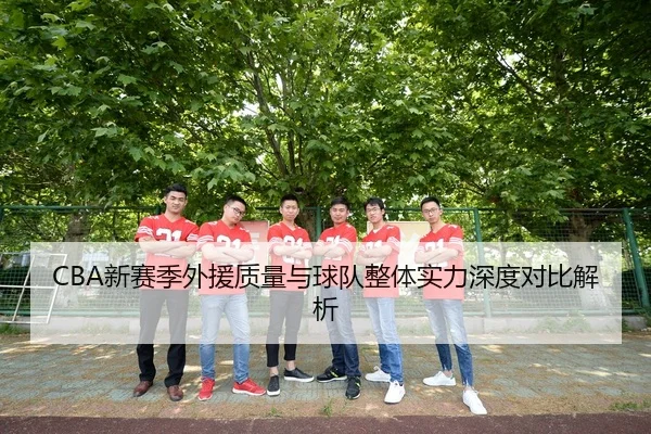 CBA新赛季外援质量与球队整体实力深度对比解析